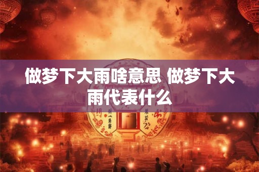 做梦下大雨啥意思 做梦下大雨代表什么