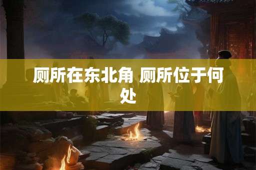 厕所在东北角 厕所位于何处 厕所在东北角 厕所位于何处