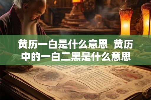 黄历一白是什么意思  黄历中的一白二黑是什么意思