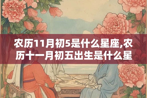 农历11月初5是什么星座,农历十一月初五出生是什么星座