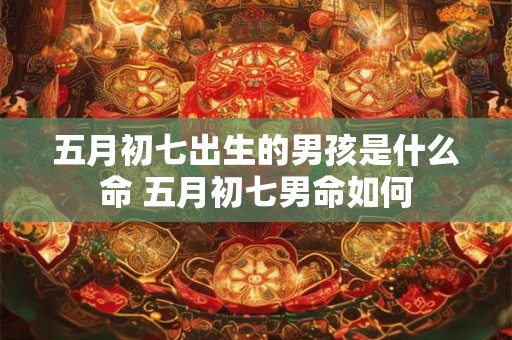 五月初七出生的男孩是什么命 五月初七男命如何