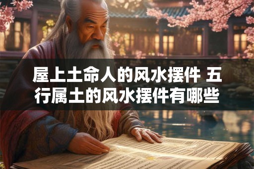 屋上土命人的风水摆件 五行属土的风水摆件有哪些