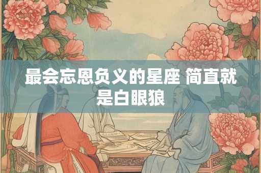 最会忘恩负义的星座 简直就是白眼狼