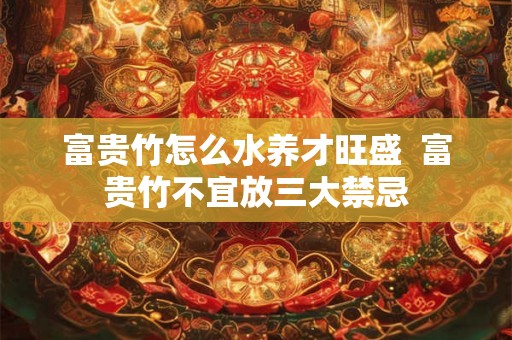 富贵竹怎么水养才旺盛  富贵竹不宜放三大禁忌