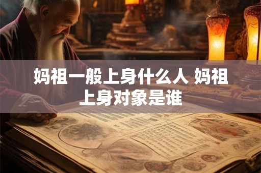妈祖一般上身什么人 妈祖上身对象是谁 妈祖一般上身什么人 妈祖上身对象是谁