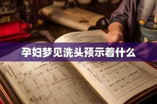 孕妇梦见洗头预示着什么 孕妇梦见洗头预示着什么