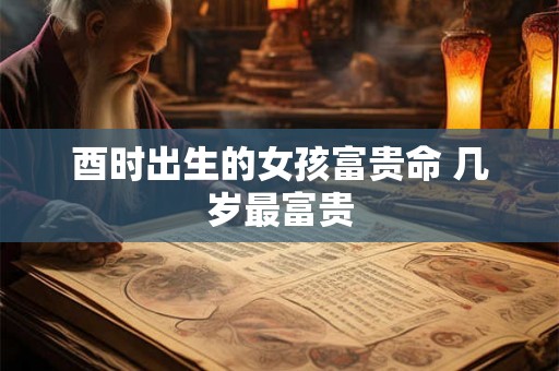 酉时出生的女孩富贵命 几岁最富贵