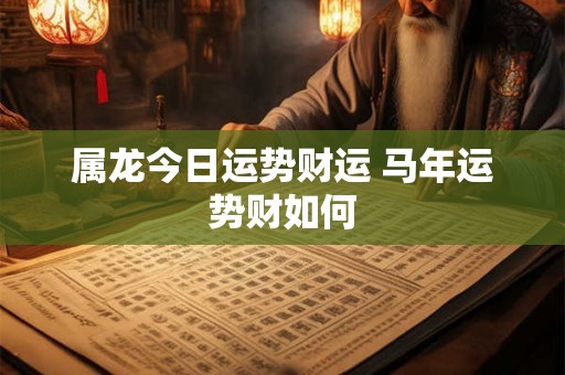 属龙今日运势财运 马年运势财如何