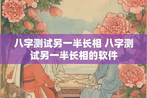 八字测试另一半长相 八字测试另一半长相的软件 八字测试另一半长相 八字测试另一半长相的软件