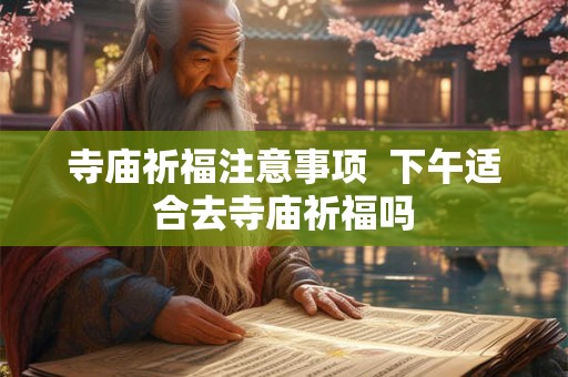 寺庙祈福注意事项  下午适合去寺庙祈福吗