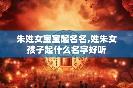 朱姓女宝宝起名名,姓朱女孩子起什么名字好听