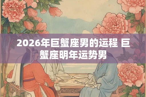 2026年巨蟹座男的运程 巨蟹座明年运势男