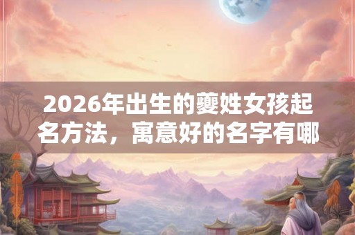 2026年出生的夔姓女孩起名方法,寓意好的名字有哪些 2026年出生的夔姓女孩起名方法,寓意好的名字有哪些