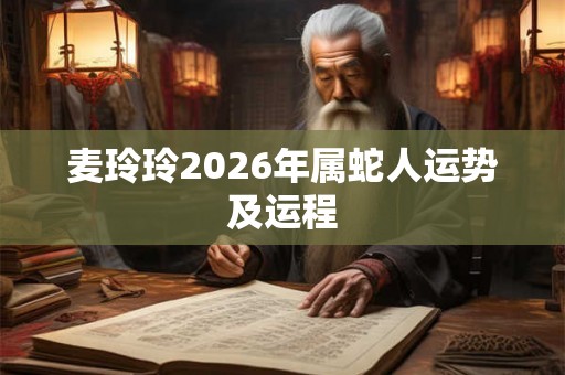 麦玲玲2026年属蛇人运势及运程 麦玲玲2026年属蛇人运势及运程