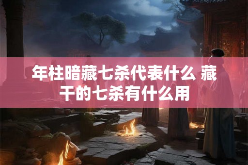 年柱暗藏七杀代表什么 藏干的七杀有什么用