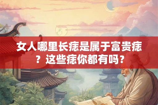 女人哪里长痣是属于富贵痣？这些痣你都有吗？