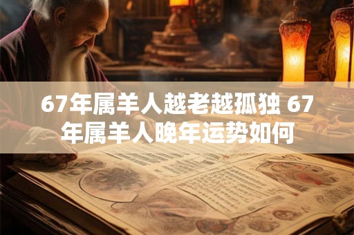 67年属羊人越老越孤独 67年属羊人晚年运势如何