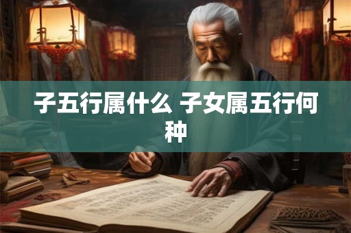 子五行属什么 子女属五行何种 子五行属什么 子女属五行何种