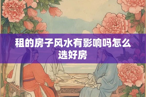 租的房子风水有影响吗怎么选好房