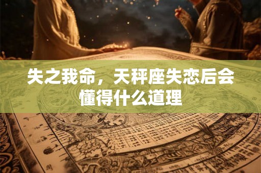 失之我命,天秤座失恋后会懂得什么道理 失之我命,天秤座失恋后会懂得什么道理