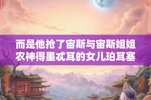 而是他抢了宙斯与宙斯姐姐农神得墨忒耳的女儿珀耳塞福涅作老婆