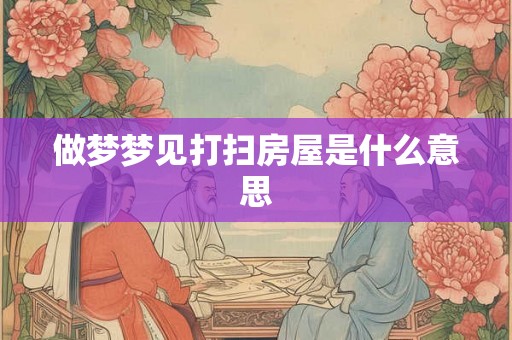 做梦梦见打扫房屋是什么意思