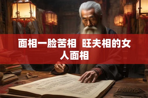 面相一脸苦相  旺夫相的女人面相