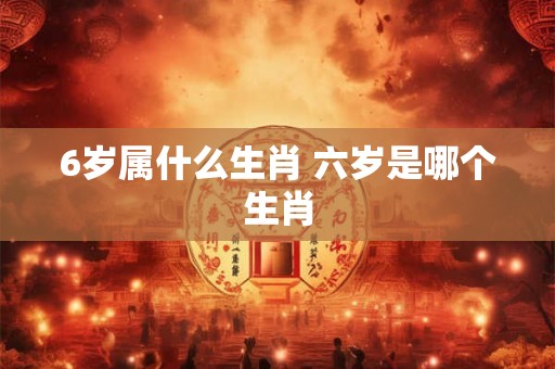6岁属什么生肖 六岁是哪个生肖