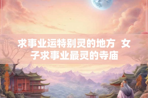 求事业运特别灵的地方  女子求事业最灵的寺庙