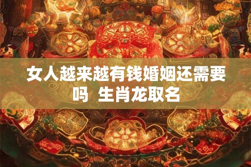 女人越来越有钱婚姻还需要吗  生肖龙取名