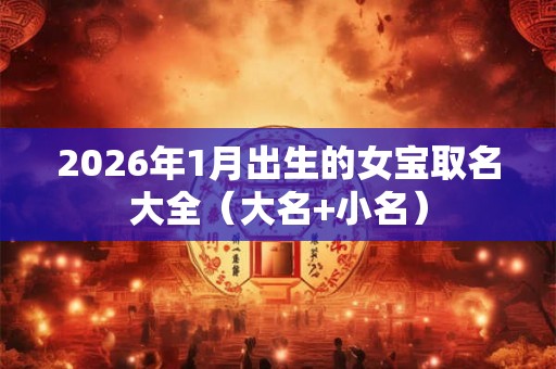 2026年1月出生的女宝取名大全(大名+小名) 2026年1月出生的女宝取名大全(大名+小名)
