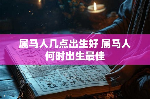 属马人几点出生好 属马人何时出生最佳