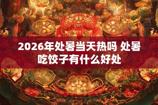 2026年处暑当天热吗 处暑吃饺子有什么好处 2026年处暑当天热吗 处暑吃饺子有什么好处