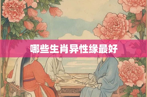 哪些生肖异性缘最好