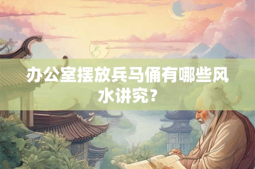 办公室摆放兵马俑有哪些风水讲究？
