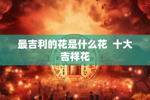 最吉利的花是什么花  十大吉祥花