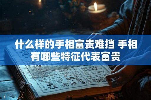什么样的手相富贵难挡 手相有哪些特征代表富贵