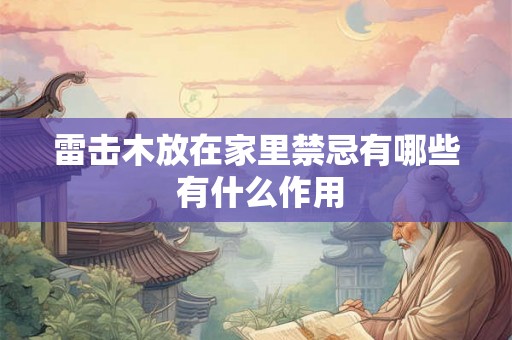 雷击木放在家里禁忌有哪些 有什么作用 雷击木放在家里禁忌有哪些 有什么作用