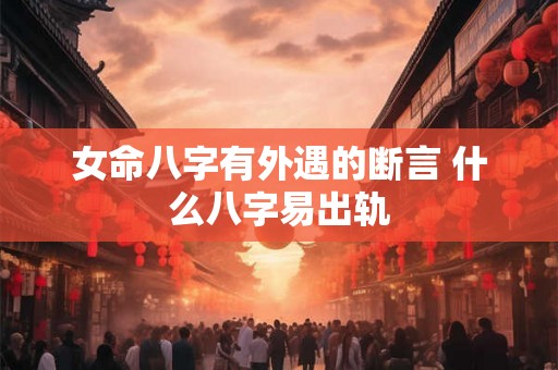 女命八字有外遇的断言 什么八字易出轨