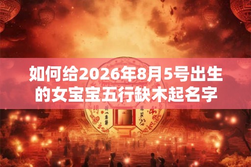 如何给2026年8月5号出生的女宝宝五行缺木起名字