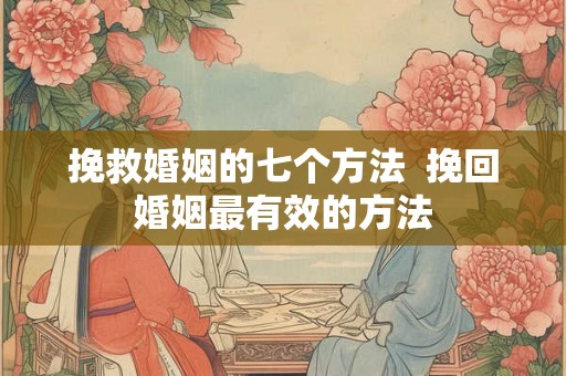挽救婚姻的七个方法  挽回婚姻最有效的方法