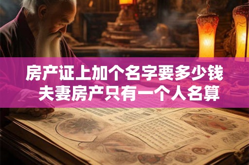 房产证上加个名字要多少钱  夫妻房产只有一个人名算共同财产吗