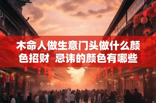 木命人做生意门头做什么颜色招财  忌讳的颜色有哪些