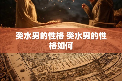 癸水男的性格 癸水男的性格如何