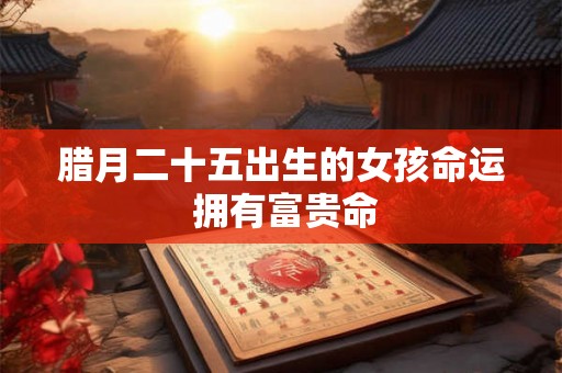 腊月二十五出生的女孩命运 拥有富贵命