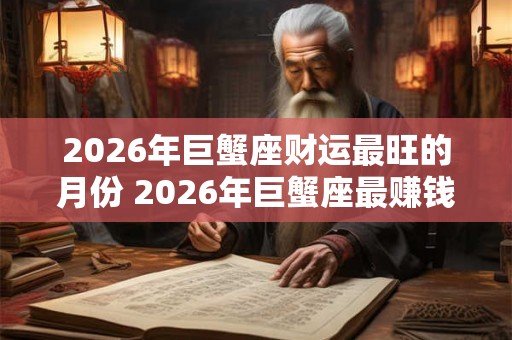 2026年巨蟹座财运最旺的月份 2026年巨蟹座最赚钱的月份