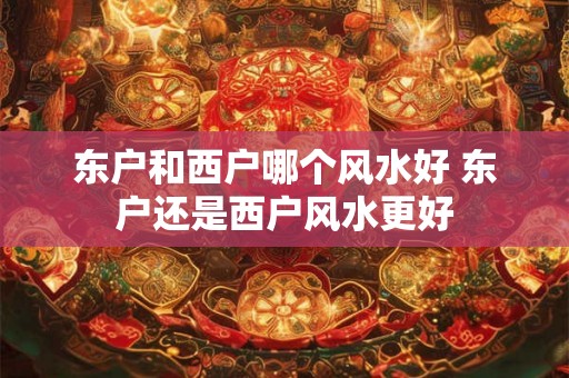 东户和西户哪个风水好 东户还是西户风水更好