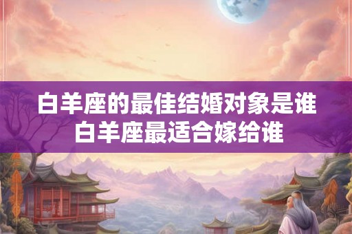 白羊座的最佳结婚对象是谁 白羊座最适合嫁给谁