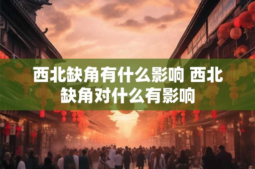 西北缺角有什么影响 西北缺角对什么有影响 西北缺角有什么影响 西北缺角对什么有影响