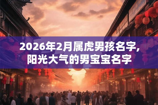 2026年2月属虎男孩名字,阳光大气的男宝宝名字